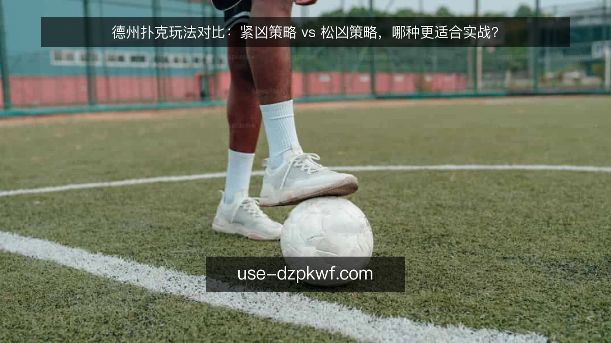 德州扑克玩法对比：紧凶策略 vs 松凶策略，哪种更适合实战？